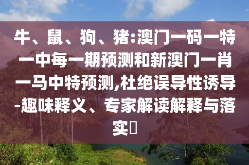 牛、鼠、狗、豬:澳門一碼一特一中每一期預測和新澳門一肖一馬中特預測,杜絕誤導性誘導-趣味釋義、專家解讀解釋與落實?