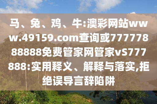 馬、兔、雞、牛:澳彩網站www.49159.соm查詢或77777888888免費管家網管家vS777888:實用釋義、解釋與落實,拒絕誤導言辭陷阱