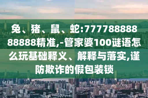 兔、豬、鼠、蛇:77778888888888精準(zhǔn),-管家婆100謎語怎么玩基礎(chǔ)釋義、解釋與落實,謹(jǐn)防欺詐的假包裝鎖