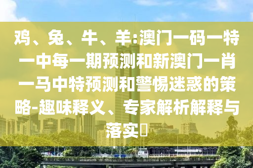 雞、兔、牛、羊:澳門一碼一特一中每一期預測和新澳門一肖一馬中特預測和警惕迷惑的策略-趣味釋義、專家解析解釋與落實?
