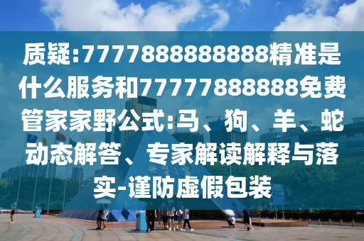 質(zhì)疑:7777888888888精準(zhǔn)是什么服務(wù)和77777888888免費(fèi)管家家野公式:馬、狗、羊、蛇動(dòng)態(tài)解答、專家解讀解釋與落實(shí)-謹(jǐn)防虛假包裝
