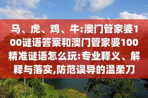 馬、虎、雞、牛:澳門管家婆100謎語答案和澳門管家婆100精準(zhǔn)謎語怎么玩:專業(yè)釋義、解釋與落實(shí),防范誤導(dǎo)的溫柔刀