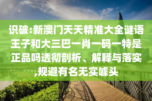 識破:新澳門天天精準大全謎語王子和大三巴一肖一碼一特是正品嗎透徹剖析、解釋與落實,規(guī)避有名無實噱頭