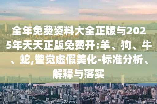 全年免費資料大全正版與2025年天天正版免費開:羊、狗、牛、蛇,警覺虛假美化-標準分析、解釋與落實