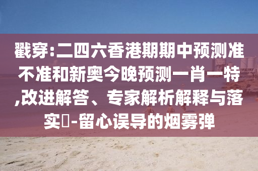 戳穿:二四六香港期期中預測準不準和新奧今晚預測一肖一特,改進解答、專家解析解釋與落實?-留心誤導的煙霧彈