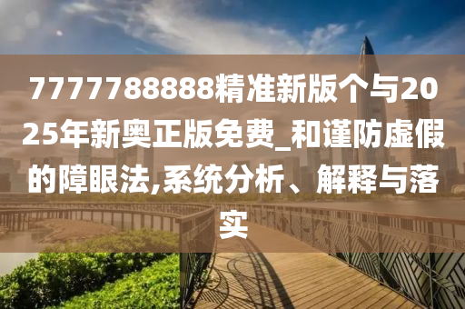 7777788888精準新版個與2025年新奧正版免費_和謹防虛假的障眼法,系統分析、解釋與落實