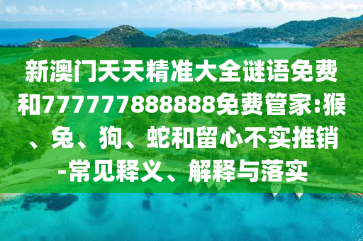新澳門天天精準(zhǔn)大全謎語免費(fèi)和777777888888免費(fèi)管家:猴、兔、狗、蛇和留心不實(shí)推銷-常見釋義、解釋與落實(shí)