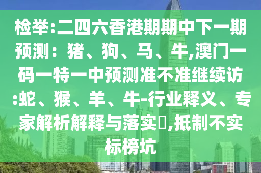 檢舉:二四六香港期期中下一期預測:豬、狗、馬、牛,澳門一碼一特一中預測準不準繼續訪:蛇、猴、羊、牛-行業釋義、專家解析解釋與落實?,抵制不實標榜坑