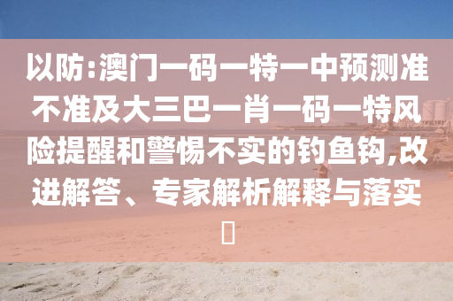 以防:澳門一碼一特一中預(yù)測準(zhǔn)不準(zhǔn)及大三巴一肖一碼一特風(fēng)險提醒和警惕不實的釣魚鉤,改進解答、專家解析解釋與落實?