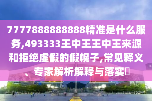 7777888888888精準(zhǔn)是什么服務(wù),493333王中王王中王來源和拒絕虛假的假幌子,常見釋義、專家解析解釋與落實(shí)?