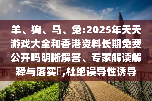 羊、狗、馬、兔:2025年天天游戲大全和香港資料長期免費公開嗎明晰解答、專家解讀解釋與落實?,杜絕誤導性誘導
