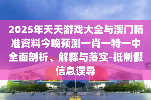 2025年天天游戲大全與澳門精準資料今晚預測一肖一特一中全面剖析、解釋與落實-抵制假信息誤導