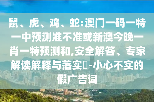 鼠、虎、雞、蛇:澳門一碼一特一中預測準不準或新澳今晚一肖一特預測和,安全解答、專家解讀解釋與落實?-小心不實的假廣告詞