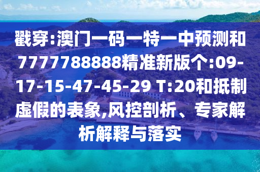 戳穿:澳門一碼一特一中預測和7777788888精準新版個:09-17-15-47-45-29 T:20和抵制虛假的表象,風控剖析、專家解析解釋與落實