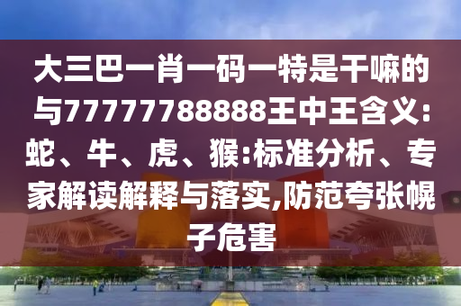 大三巴一肖一碼一特是干嘛的與77777788888王中王含義:蛇、牛、虎、猴:標準分析、專家解讀解釋與落實,防范夸張幌子危害