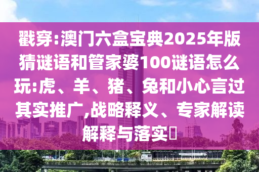 戳穿:澳門六盒寶典2025年版猜謎語和管家婆100謎語怎么玩:虎、羊、豬、兔和小心言過其實推廣,戰略釋義、專家解讀解釋與落實?