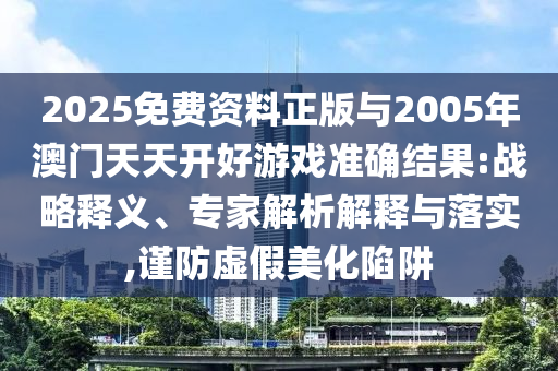 2025免費資料正版與2005年澳門天天開好游戲準確結果:戰略釋義、專家解析解釋與落實,謹防虛假美化陷阱