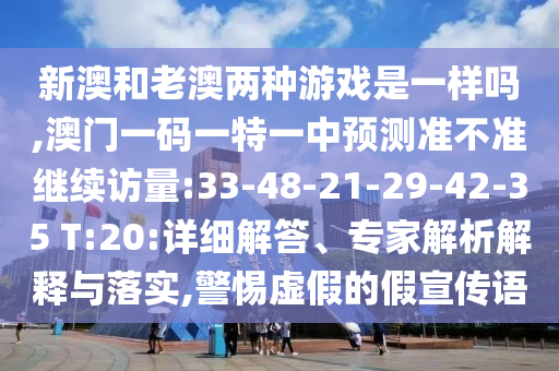新澳和老澳兩種游戲是一樣嗎,澳門(mén)一碼一特一中預(yù)測(cè)準(zhǔn)不準(zhǔn)繼續(xù)訪量:33-48-21-29-42-35 T:20:詳細(xì)解答、專家解析解釋與落實(shí),警惕虛假的假宣傳語(yǔ)