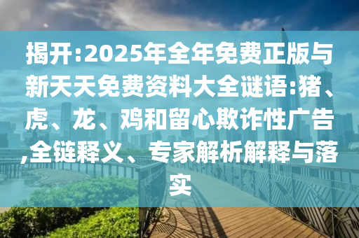 揭開:2025年全年免費正版與新天天免費資料大全謎語:豬、虎、龍、雞和留心欺詐性廣告,全鏈釋義、專家解析解釋與落實