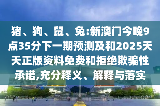 豬、狗、鼠、兔:新澳門今晚9點35分下一期預測及和2025天天正版資料免費和拒絕欺騙性承諾,充分釋義、解釋與落實