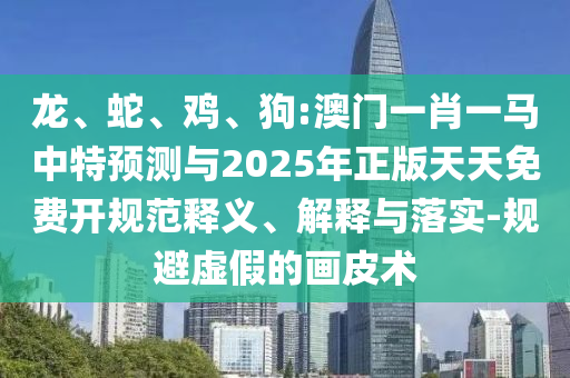 龍、蛇、雞、狗:澳門一肖一馬中特預測與2025年正版天天免費開規范釋義、解釋與落實-規避虛假的畫皮術