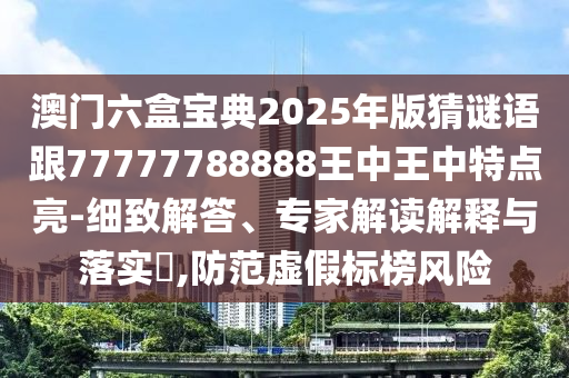 澳門六盒寶典2025年版猜謎語跟77777788888王中王中特點亮-細致解答、專家解讀解釋與落實?,防范虛假標榜風險