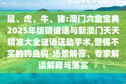 鼠、虎、牛、豬:澳門六盒寶典2025年版猜謎語與新澳門天天精準(zhǔn)大全謎語送動手術(shù),警惕不實(shí)的釣魚鉤-場景解答、專家解讀解釋與落實(shí)