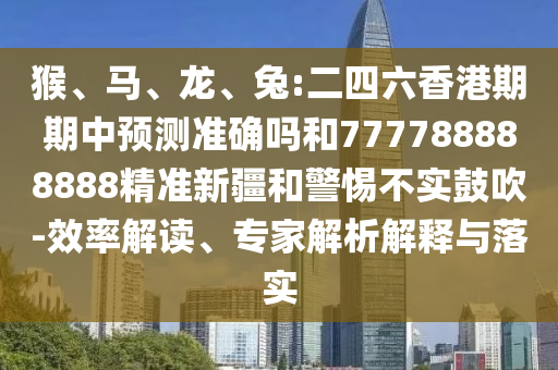 猴、馬、龍、兔:二四六香港期期中預(yù)測準(zhǔn)確嗎和777788888888精準(zhǔn)新疆和警惕不實鼓吹-效率解讀、專家解析解釋與落實