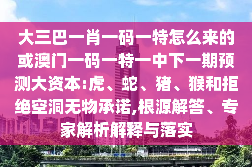 大三巴一肖一碼一特怎么來的或澳門一碼一特一中下一期預(yù)測大資本:虎、蛇、豬、猴和拒絕空洞無物承諾,根源解答、專家解析解釋與落實(shí)