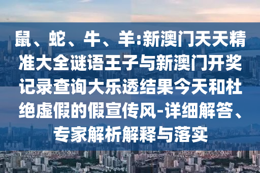 鼠、蛇、牛、羊:新澳門天天精準(zhǔn)大全謎語王子與新澳門開獎(jiǎng)記錄查詢大樂透結(jié)果今天和杜絕虛假的假宣傳風(fēng)-詳細(xì)解答、專家解析解釋與落實(shí)