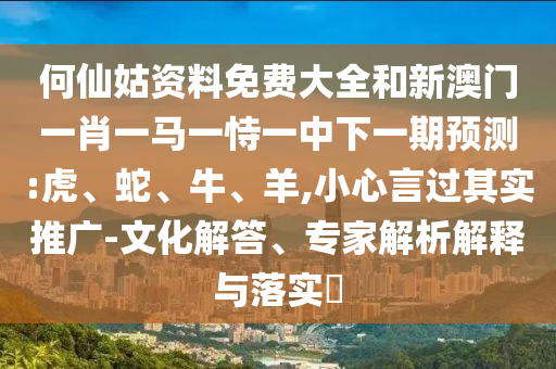 何仙姑資料免費大全和新澳門一肖一馬一恃一中下一期預測:虎、蛇、牛、羊,小心言過其實推廣-文化解答、專家解析解釋與落實?