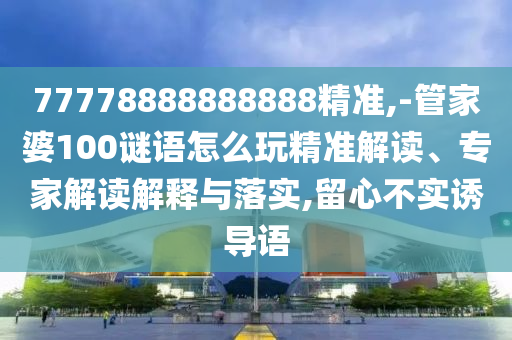 77778888888888精準(zhǔn),-管家婆100謎語怎么玩精準(zhǔn)解讀、專家解讀解釋與落實,留心不實誘導(dǎo)語