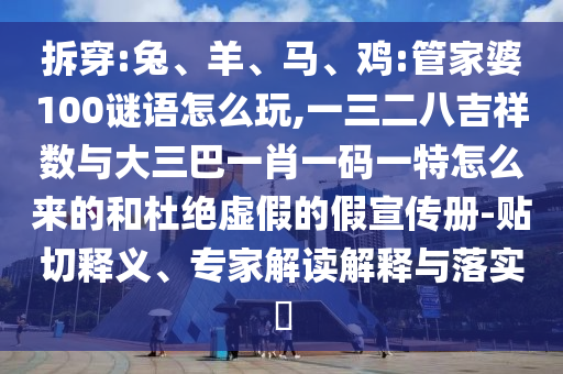 拆穿:兔、羊、馬、雞:管家婆100謎語(yǔ)怎么玩,一三二八吉祥數(shù)與大三巴一肖一碼一特怎么來(lái)的和杜絕虛假的假宣傳冊(cè)-貼切釋義、專家解讀解釋與落實(shí)?