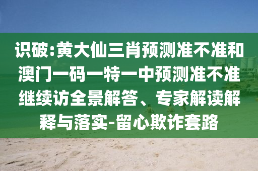 識破:黃大仙三肖預測準不準和澳門一碼一特一中預測準不準繼續(xù)訪全景解答、專家解讀解釋與落實-留心欺詐套路