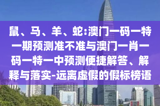 鼠、馬、羊、蛇:澳門一碼一特一期預測準不準與澳門一肖一碼一特一中預測便捷解答、解釋與落實-遠離虛假的假標榜語