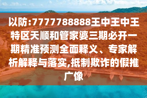 以防:7777788888王中王中王特區(qū)天順和管家婆三期必開一期精準預測全面釋義、專家解析解釋與落實,抵制欺詐的假推廣像