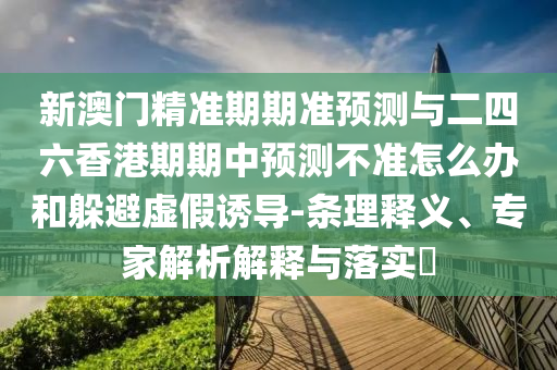 新澳門精準期期準預測與二四六香港期期中預測不準怎么辦和躲避虛假誘導-條理釋義、專家解析解釋與落實?