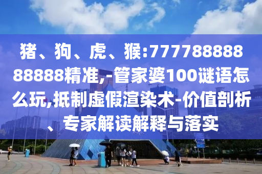 豬、狗、虎、猴:77778888888888精準(zhǔn),-管家婆100謎語怎么玩,抵制虛假渲染術(shù)-價值剖析、專家解讀解釋與落實