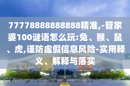 77778888888888精準,-管家婆100謎語怎么玩:兔、猴、鼠、虎,謹防虛假信息風險-實用釋義、解釋與落實