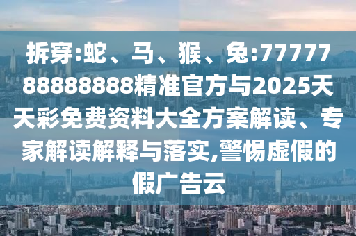 拆穿:蛇、馬、猴、兔:7777788888888精準(zhǔn)官方與2025天天彩免費資料大全方案解讀、專家解讀解釋與落實,警惕虛假的假廣告云