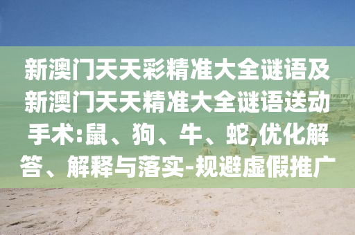 新澳門天天彩精準(zhǔn)大全謎語及新澳門天天精準(zhǔn)大全謎語送動(dòng)手術(shù):鼠、狗、牛、蛇,優(yōu)化解答、解釋與落實(shí)-規(guī)避虛假推廣