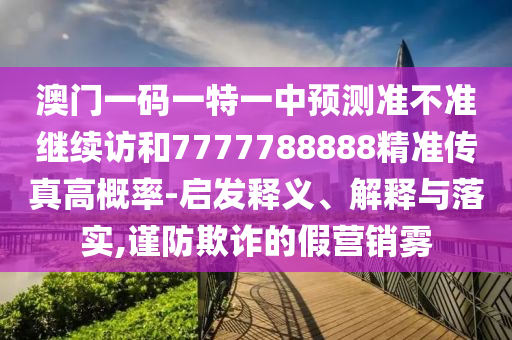 澳門一碼一特一中預(yù)測準(zhǔn)不準(zhǔn)繼續(xù)訪和7777788888精準(zhǔn)傳真高概率-啟發(fā)釋義、解釋與落實,謹(jǐn)防欺詐的假營銷霧