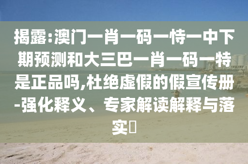 揭露:澳門一肖一碼一恃一中下期預測和大三巴一肖一碼一特是正品嗎,杜絕虛假的假宣傳冊-強化釋義、專家解讀解釋與落實?