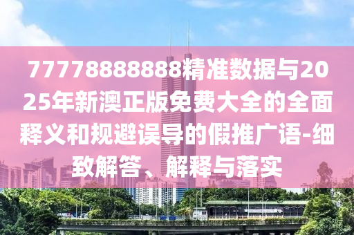 77778888888精準數據與2025年新澳正版免費大全的全面釋義和規避誤導的假推廣語-細致解答、解釋與落實