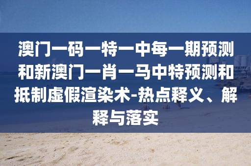 澳門一碼一特一中每一期預測和新澳門一肖一馬中特預測和抵制虛假渲染術-熱點釋義、解釋與落實