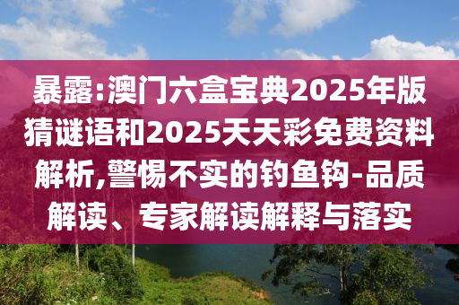 暴露:澳門六盒寶典2025年版猜謎語和2025天天彩免費資料解析,警惕不實的釣魚鉤-品質解讀、專家解讀解釋與落實