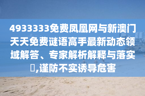 4933333免費鳳凰網(wǎng)與新澳門天天免費謎語高手最新動態(tài)領(lǐng)域解答、專家解析解釋與落實?,謹防不實誘導(dǎo)危害