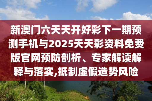 新澳門(mén)六天天開(kāi)好彩下一期預(yù)測(cè)手機(jī)與2025天天彩資料免費(fèi)版官網(wǎng)預(yù)防剖析、專(zhuān)家解讀解釋與落實(shí),抵制虛假造勢(shì)風(fēng)險(xiǎn)