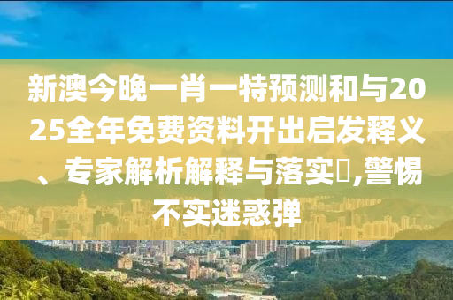 新澳今晚一肖一特預(yù)測(cè)和與2025全年免費(fèi)資料開出啟發(fā)釋義、專家解析解釋與落實(shí)?,警惕不實(shí)迷惑彈