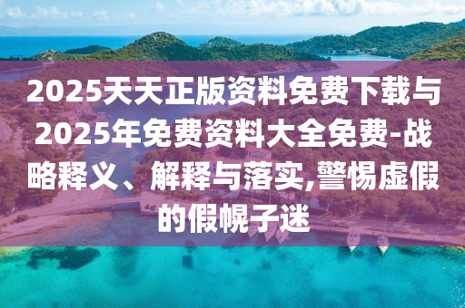 2025天天正版資料免費(fèi)下載與2025年免費(fèi)資料大全免費(fèi)-戰(zhàn)略釋義、解釋與落實(shí),警惕虛假的假幌子迷